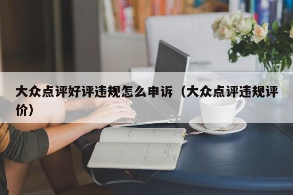 大众点评好评违规怎么申诉（大众点评违规评价）-第1张图片-懂团帝