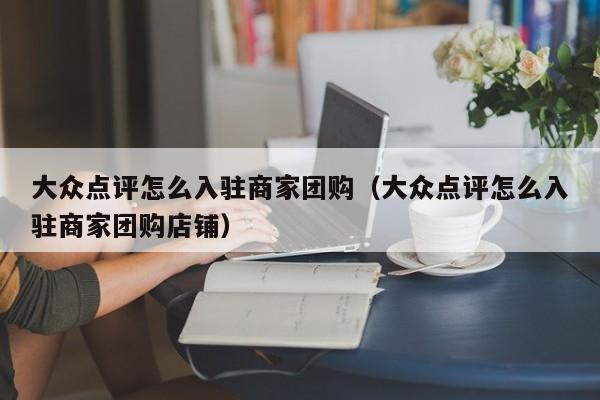 大众点评怎么入驻商家团购（大众点评怎么入驻商家团购店铺）-第1张图片-懂团帝