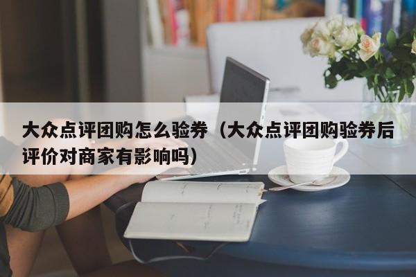 大众点评团购怎么验券（大众点评团购验券后评价对商家有影响吗）-第1张图片-懂团帝