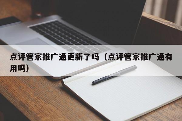 点评管家推广通更新了吗（点评管家推广通有用吗）-第1张图片-懂团帝