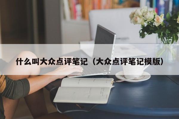 什么叫大众点评笔记（大众点评笔记模版）-第1张图片-懂团帝