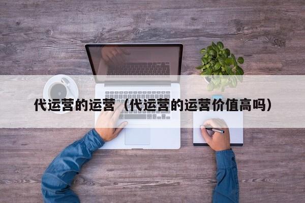 代运营的运营（代运营的运营价值高吗）-第1张图片-懂团帝