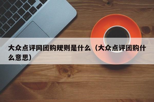 大众点评网团购规则是什么（大众点评团购什么意思）-第1张图片-懂团帝