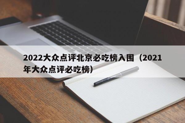 2022大众点评北京必吃榜入围（2021年大众点评必吃榜）-第1张图片-懂团帝