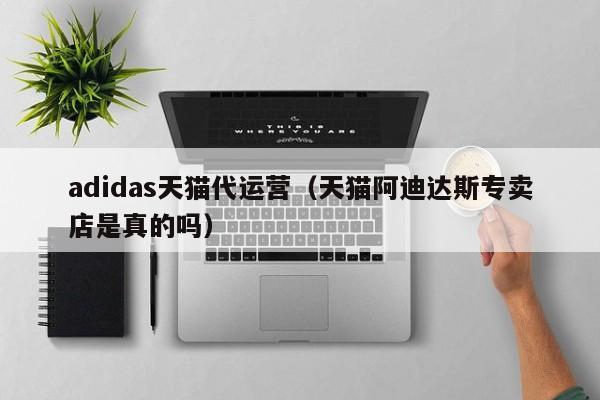 adidas天猫代运营（天猫阿迪达斯专卖店是真的吗）-第1张图片-懂团帝