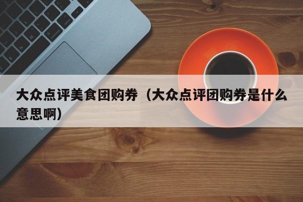 大众点评美食团购券（大众点评团购券是什么意思啊）-第1张图片-懂团帝