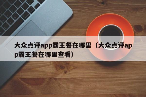 大众点评app霸王餐在哪里（大众点评app霸王餐在哪里查看）-第1张图片-懂团帝