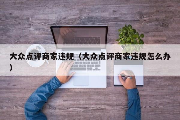 大众点评商家违规（大众点评商家违规怎么办）-第1张图片-懂团帝