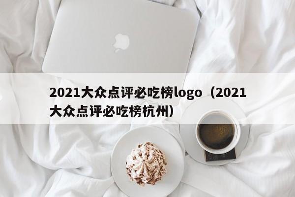 2021大众点评必吃榜logo（2021大众点评必吃榜杭州）-第1张图片-懂团帝