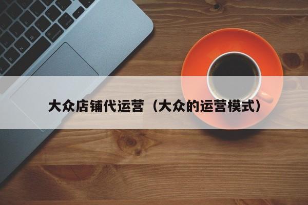 大众店铺代运营（大众的运营模式）-第1张图片-懂团帝