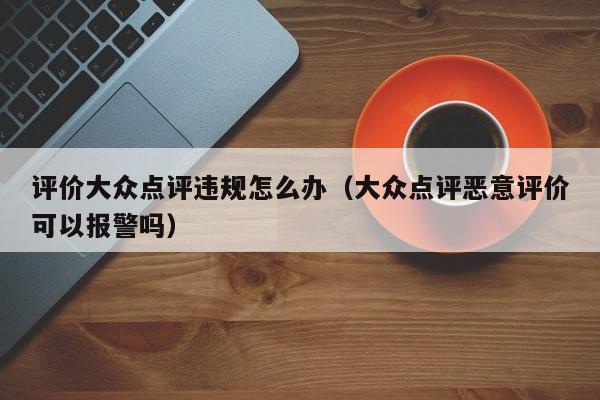 评价大众点评违规怎么办（大众点评恶意评价可以报警吗）-第1张图片-懂团帝