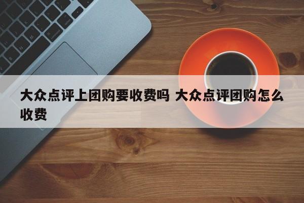 大众点评上团购要收费吗 大众点评团购怎么收费-第1张图片-懂团帝