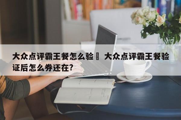 大众点评霸王餐怎么验劵 大众点评霸王餐验证后怎么券还在?-第1张图片-懂团帝