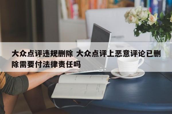 大众点评违规删除 大众点评上恶意评论已删除需要付法律责任吗-第1张图片-懂团帝