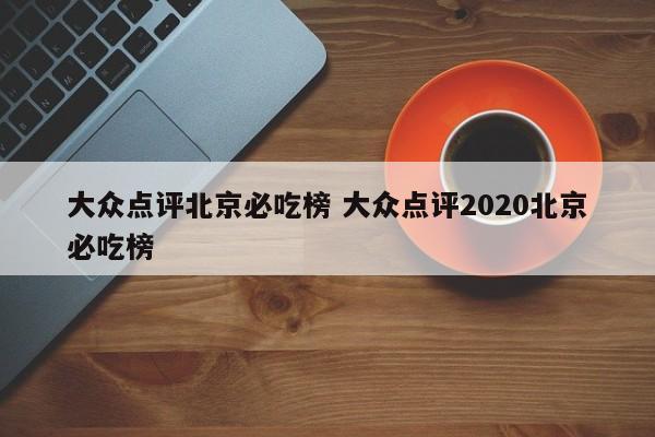 大众点评北京必吃榜 大众点评2020北京必吃榜-第1张图片-懂团帝