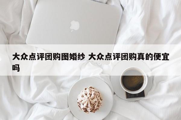 大众点评团购图婚纱 大众点评团购真的便宜吗-第1张图片-懂团帝