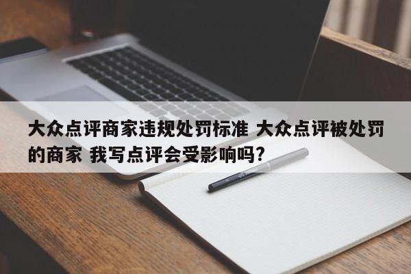 大众点评商家违规处罚标准 大众点评被处罚的商家 我写点评会受影响吗?-第1张图片-懂团帝