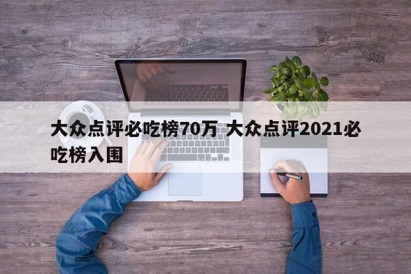 大众点评必吃榜70万 大众点评2021必吃榜入围-第1张图片-懂团帝