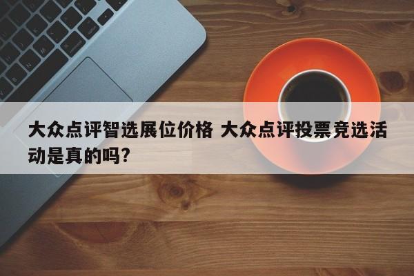 大众点评智选展位价格 大众点评投票竞选活动是真的吗?-第1张图片-懂团帝