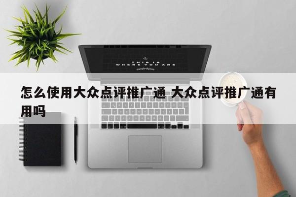 怎么使用大众点评推广通 大众点评推广通有用吗-第1张图片-懂团帝