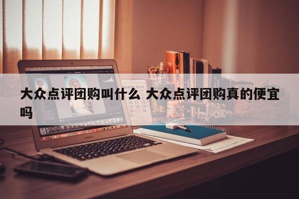 大众点评团购叫什么 大众点评团购真的便宜吗-第1张图片-懂团帝