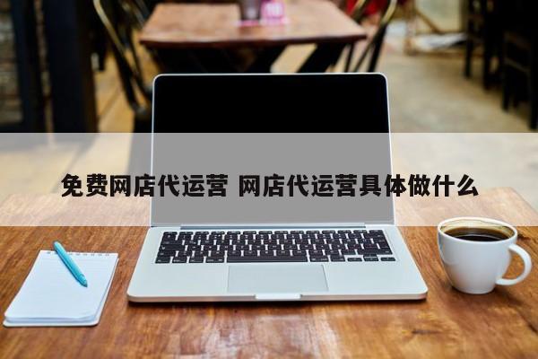 免费网店代运营 网店代运营具体做什么-第1张图片-懂团帝