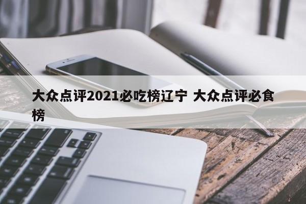 大众点评2021必吃榜辽宁 大众点评必食榜-第1张图片-懂团帝