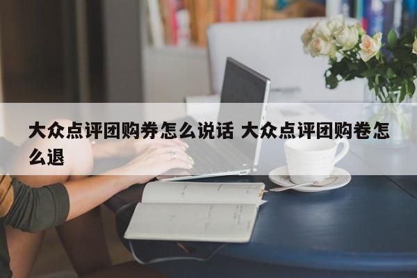 大众点评团购券怎么说话 大众点评团购卷怎么退-第1张图片-懂团帝