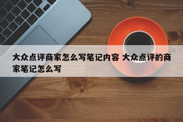 大众点评商家怎么写笔记内容 大众点评的商家笔记怎么写-第1张图片-懂团帝