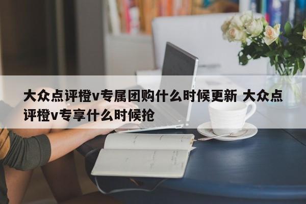 大众点评橙v专属团购什么时候更新 大众点评橙v专享什么时候抢-第1张图片-懂团帝