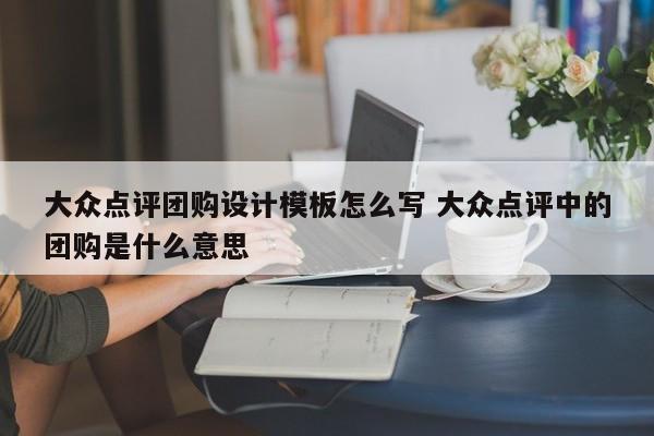 大众点评团购设计模板怎么写 大众点评中的团购是什么意思-第1张图片-懂团帝