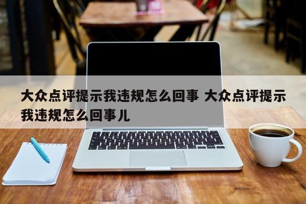 大众点评提示我违规怎么回事 大众点评提示我违规怎么回事儿-第1张图片-懂团帝