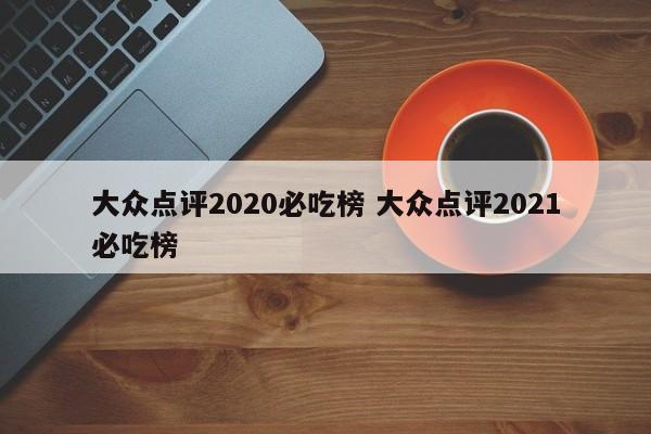 大众点评2020必吃榜 大众点评2021必吃榜-第1张图片-懂团帝