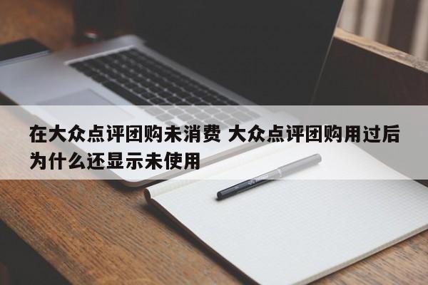 在大众点评团购未消费 大众点评团购用过后为什么还显示未使用-第1张图片-懂团帝