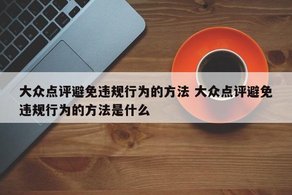 大众点评避免违规行为的方法 大众点评避免违规行为的方法是什么-第1张图片-懂团帝