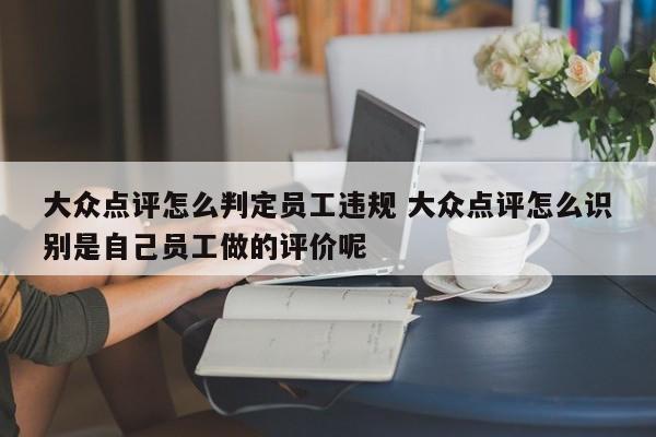 大众点评怎么判定员工违规 大众点评怎么识别是自己员工做的评价呢-第1张图片-懂团帝