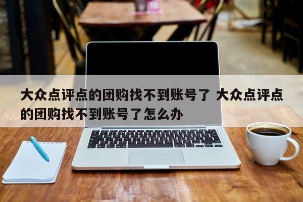 大众点评点的团购找不到账号了 大众点评点的团购找不到账号了怎么办-第1张图片-懂团帝