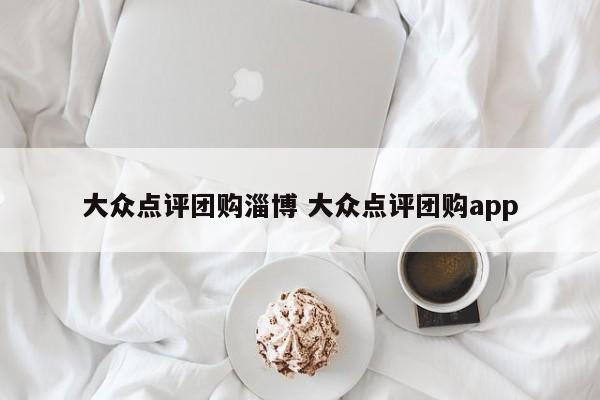 大众点评团购淄博 大众点评团购app-第1张图片-懂团帝