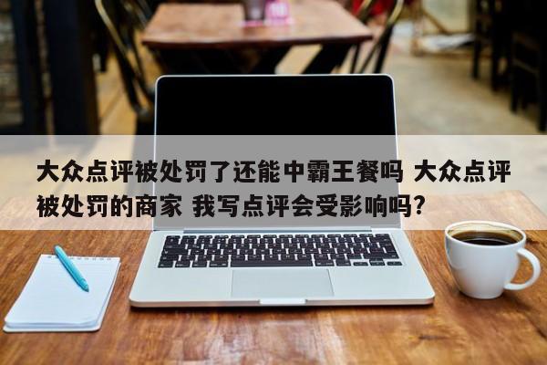 大众点评被处罚了还能中霸王餐吗 大众点评被处罚的商家 我写点评会受影响吗?-第1张图片-懂团帝