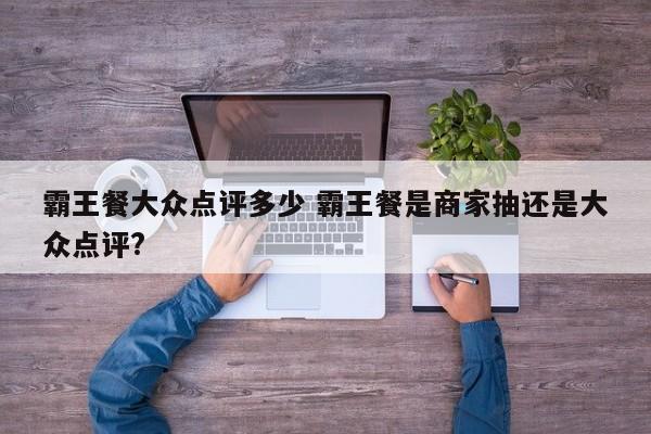 霸王餐大众点评多少 霸王餐是商家抽还是大众点评?-第1张图片-懂团帝