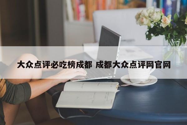 大众点评必吃榜成都 成都大众点评网官网-第1张图片-懂团帝