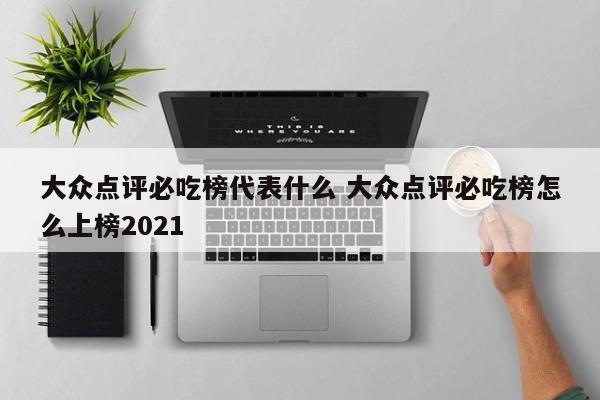 大众点评必吃榜代表什么 大众点评必吃榜怎么上榜2021-第1张图片-懂团帝