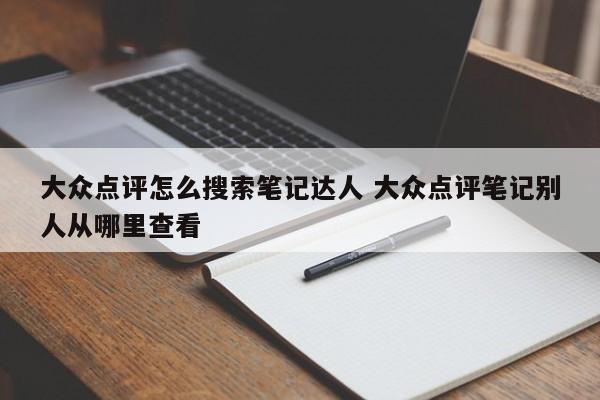 大众点评怎么搜索笔记达人 大众点评笔记别人从哪里查看-第1张图片-懂团帝