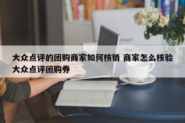 大众点评的团购商家如何核销 商家怎么核验大众点评团购券-第1张图片-懂团帝