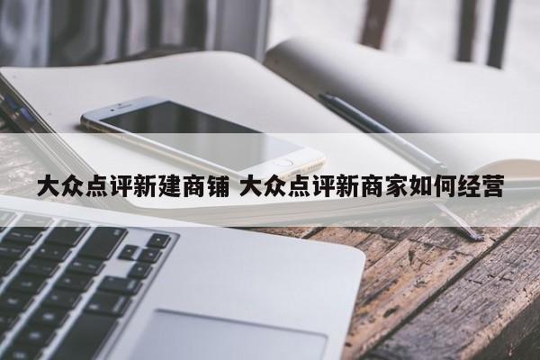 大众点评新建商铺 大众点评新商家如何经营-第1张图片-懂团帝