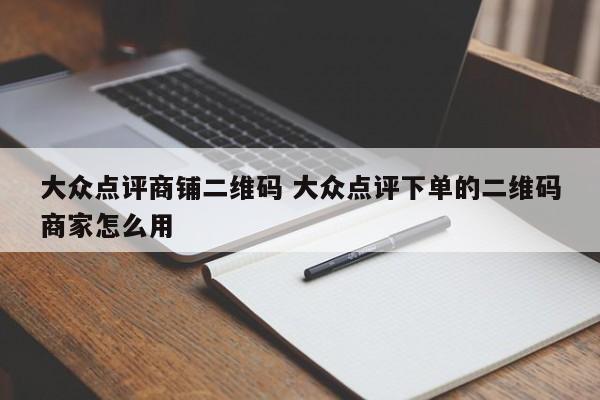 大众点评商铺二维码 大众点评下单的二维码商家怎么用-第1张图片-懂团帝