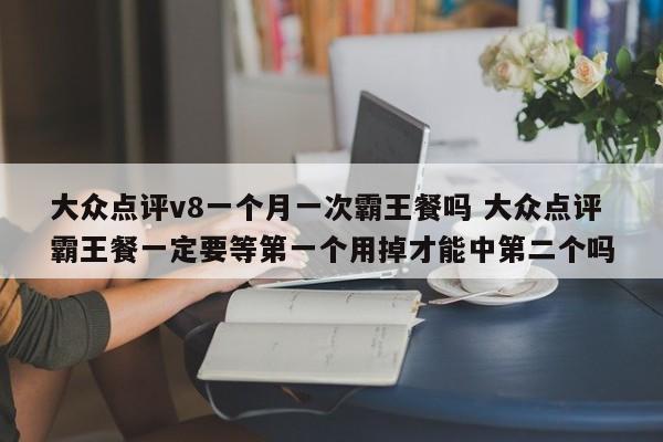 大众点评v8一个月一次霸王餐吗 大众点评霸王餐一定要等第一个用掉才能中第二个吗-第1张图片-懂团帝