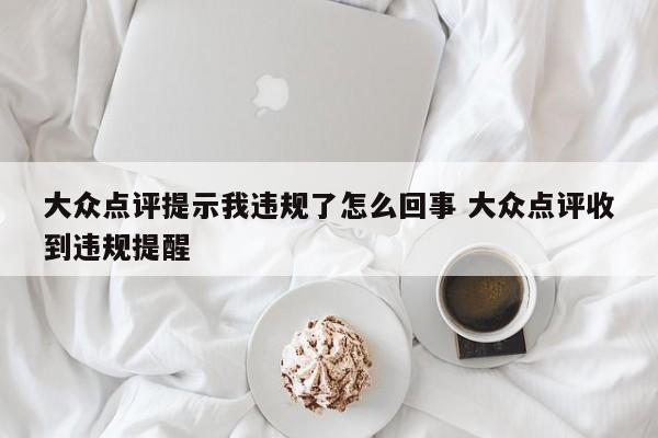 大众点评提示我违规了怎么回事 大众点评收到违规提醒-第1张图片-懂团帝