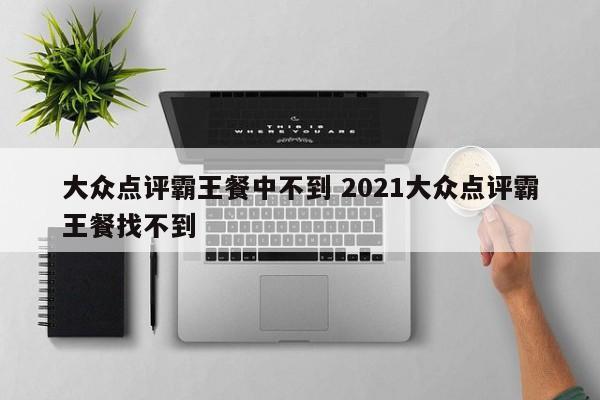 大众点评霸王餐中不到 2021大众点评霸王餐找不到-第1张图片-懂团帝