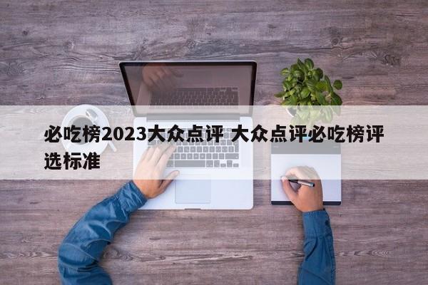 必吃榜2023大众点评 大众点评必吃榜评选标准-第1张图片-懂团帝